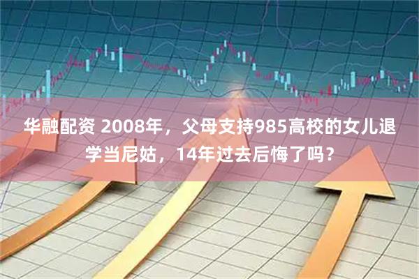 華融配資 2008年，父母支持985高校的女兒退學(xué)當尼姑，14年過去后悔了嗎？